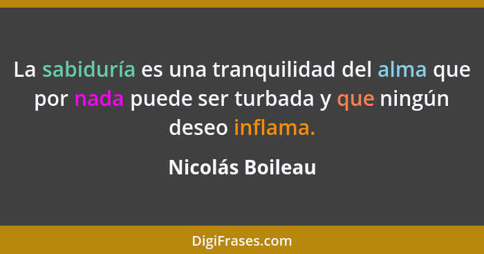 La sabiduría es una tranquilidad del alma que por nada puede ser turbada y que ningún deseo inflama.... - Nicolás Boileau