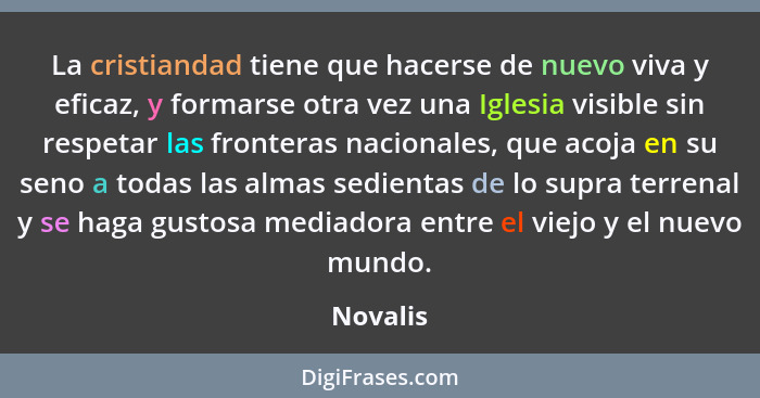 La cristiandad tiene que hacerse de nuevo viva y eficaz, y formarse otra vez una Iglesia visible sin respetar las fronteras nacionales, que... - Novalis