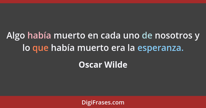 Algo había muerto en cada uno de nosotros y lo que había muerto era la esperanza.... - Oscar Wilde