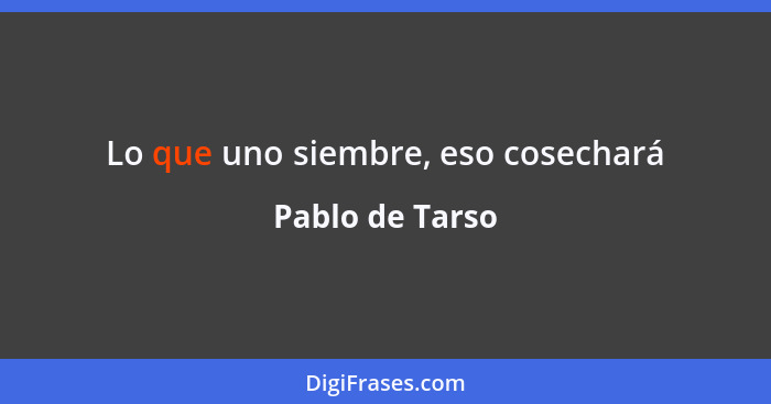 Lo que uno siembre, eso cosechará... - Pablo de Tarso