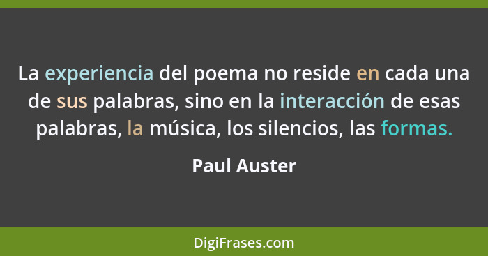La experiencia del poema no reside en cada una de sus palabras, sino en la interacción de esas palabras, la música, los silencios, las f... - Paul Auster