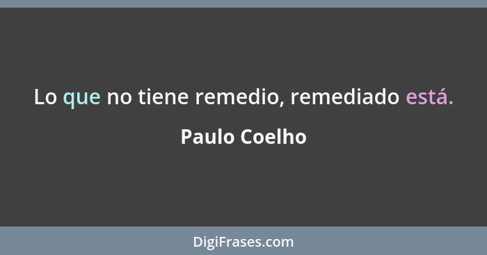 Lo que no tiene remedio, remediado está.... - Paulo Coelho
