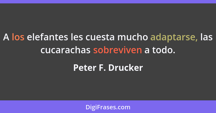 A los elefantes les cuesta mucho adaptarse, las cucarachas sobreviven a todo.... - Peter F. Drucker