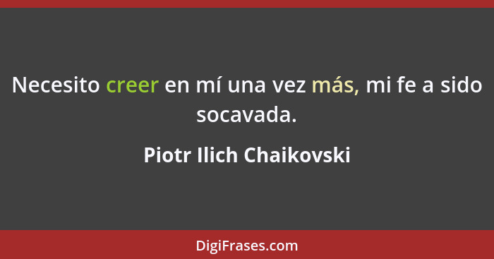 Necesito creer en mí una vez más, mi fe a sido socavada.... - Piotr Ilich Chaikovski