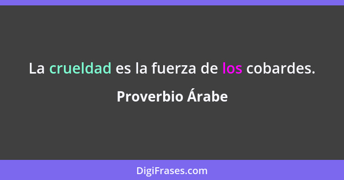 La crueldad es la fuerza de los cobardes.... - Proverbio Árabe