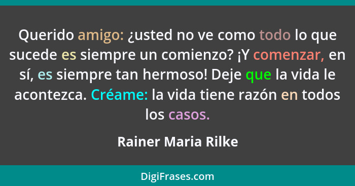 Querido amigo: ¿usted no ve como todo lo que sucede es siempre un comienzo? ¡Y comenzar, en sí, es siempre tan hermoso! Deje que... - Rainer Maria Rilke