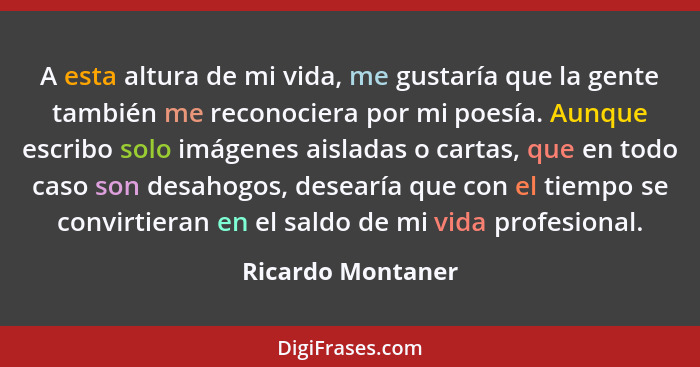 A esta altura de mi vida, me gustaría que la gente también me reconociera por mi poesía. Aunque escribo solo imágenes aisladas o ca... - Ricardo Montaner