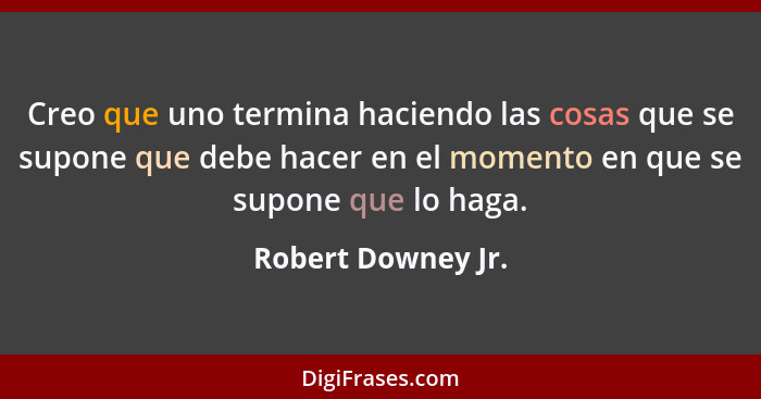 Creo que uno termina haciendo las cosas que se supone que debe hacer en el momento en que se supone que lo haga.... - Robert Downey Jr.