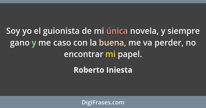 Soy yo el guionista de mi única novela, y siempre gano y me caso con la buena, me va perder, no encontrar mi papel.... - Roberto Iniesta