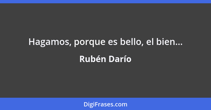 Hagamos, porque es bello, el bien...... - Rubén Darío