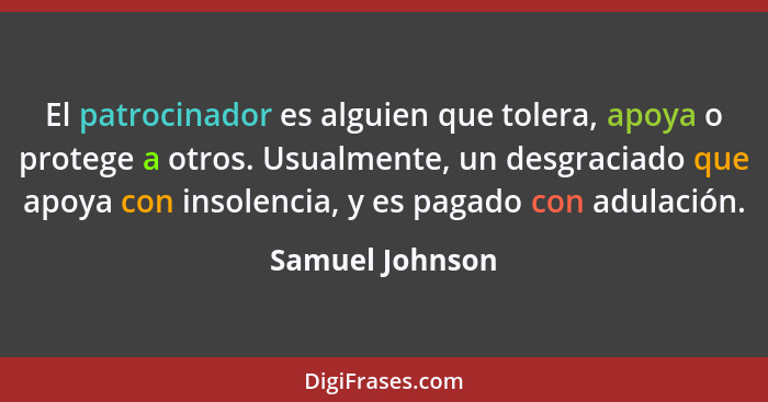 El patrocinador es alguien que tolera, apoya o protege a otros. Usualmente, un desgraciado que apoya con insolencia, y es pagado con... - Samuel Johnson