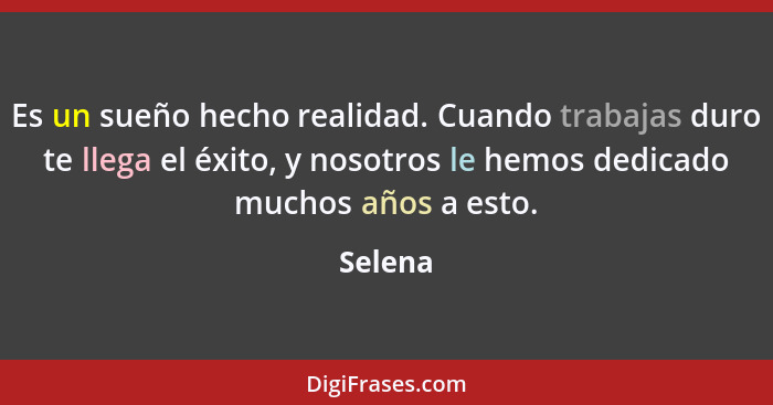 Es un sueño hecho realidad. Cuando trabajas duro te llega el éxito, y nosotros le hemos dedicado muchos años a esto.... - Selena