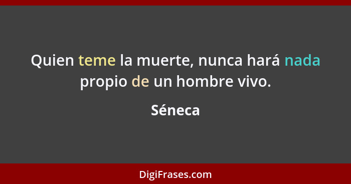 Quien teme la muerte, nunca hará nada propio de un hombre vivo.... - Séneca