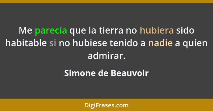 Me parecía que la tierra no hubiera sido habitable si no hubiese tenido a nadie a quien admirar.... - Simone de Beauvoir