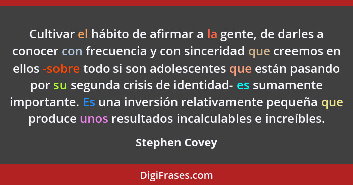 Cultivar el hábito de afirmar a la gente, de darles a conocer con frecuencia y con sinceridad que creemos en ellos -sobre todo si son... - Stephen Covey