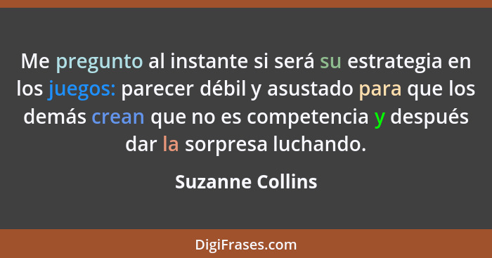 Me pregunto al instante si será su estrategia en los juegos: parecer débil y asustado para que los demás crean que no es competencia... - Suzanne Collins