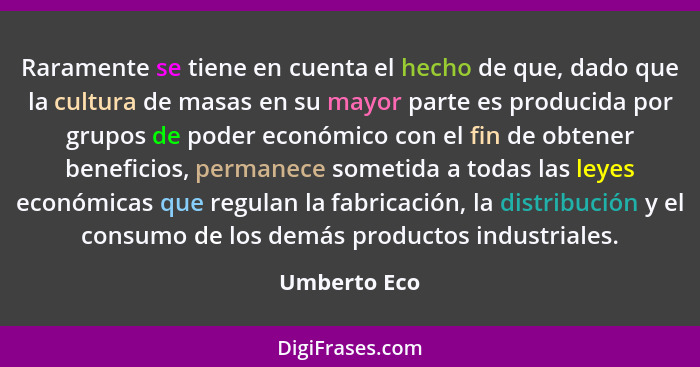 Raramente se tiene en cuenta el hecho de que, dado que la cultura de masas en su mayor parte es producida por grupos de poder económico... - Umberto Eco