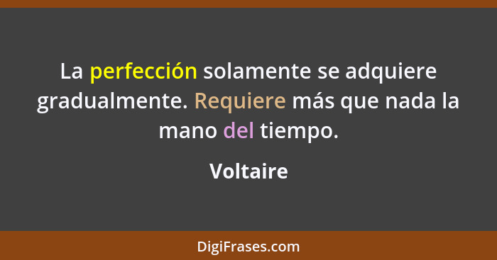 La perfección solamente se adquiere gradualmente. Requiere más que nada la mano del tiempo.... - Voltaire