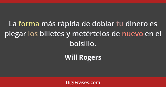 La forma más rápida de doblar tu dinero es plegar los billetes y metértelos de nuevo en el bolsillo.... - Will Rogers