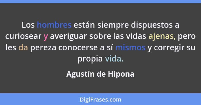 Los hombres están siempre dispuestos a curiosear y averiguar sobre las vidas ajenas, pero les da pereza conocerse a sí mismos y co... - Agustín de Hipona