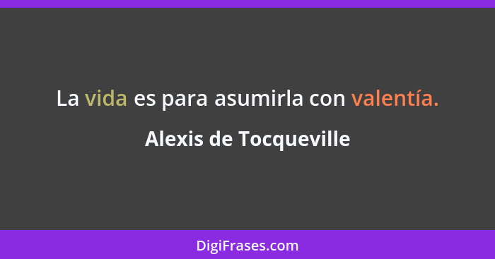 La vida es para asumirla con valentía.... - Alexis de Tocqueville