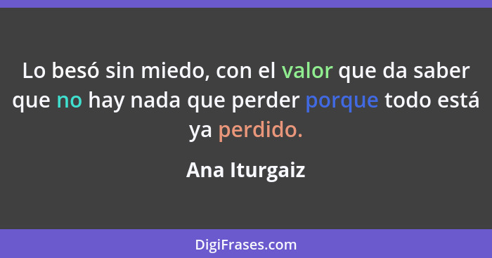 Lo besó sin miedo, con el valor que da saber que no hay nada que perder porque todo está ya perdido.... - Ana Iturgaiz