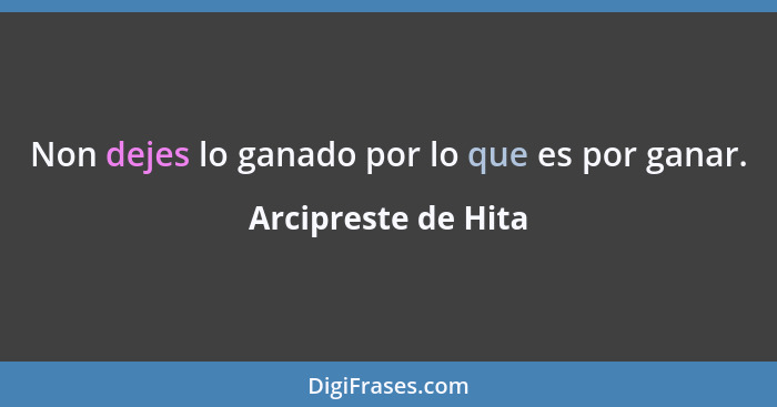 Non dejes lo ganado por lo que es por ganar.... - Arcipreste de Hita