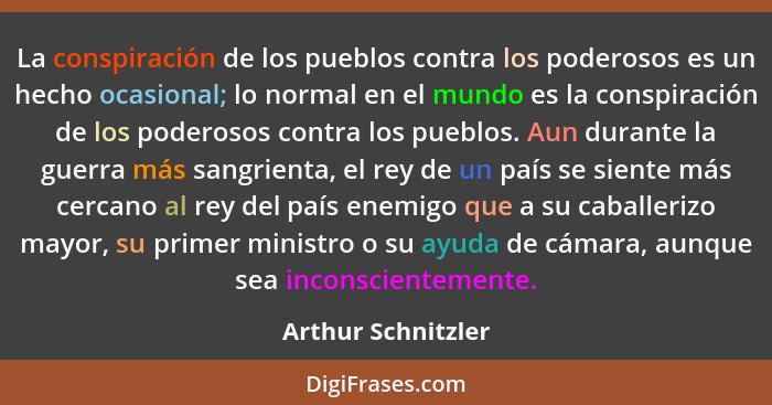 La conspiración de los pueblos contra los poderosos es un hecho ocasional; lo normal en el mundo es la conspiración de los poderos... - Arthur Schnitzler