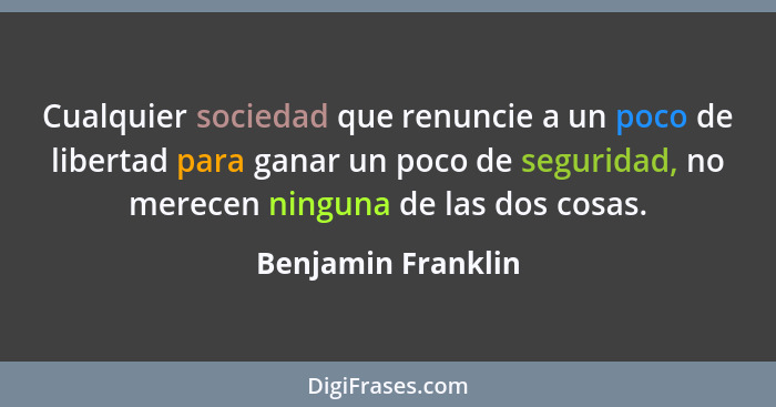 Cualquier sociedad que renuncie a un poco de libertad para ganar un poco de seguridad, no merecen ninguna de las dos cosas.... - Benjamin Franklin