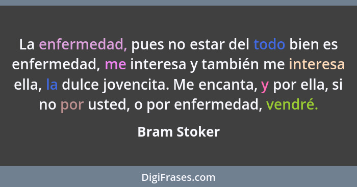 La enfermedad, pues no estar del todo bien es enfermedad, me interesa y también me interesa ella, la dulce jovencita. Me encanta, y por... - Bram Stoker