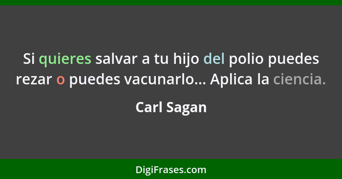 Si quieres salvar a tu hijo del polio puedes rezar o puedes vacunarlo... Aplica la ciencia.... - Carl Sagan