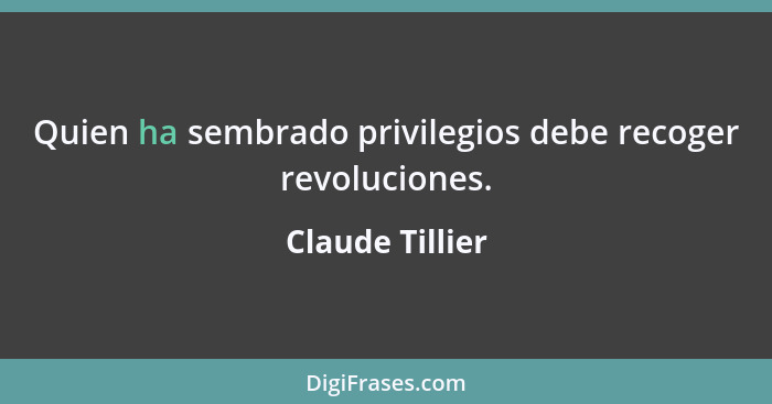 Quien ha sembrado privilegios debe recoger revoluciones.... - Claude Tillier