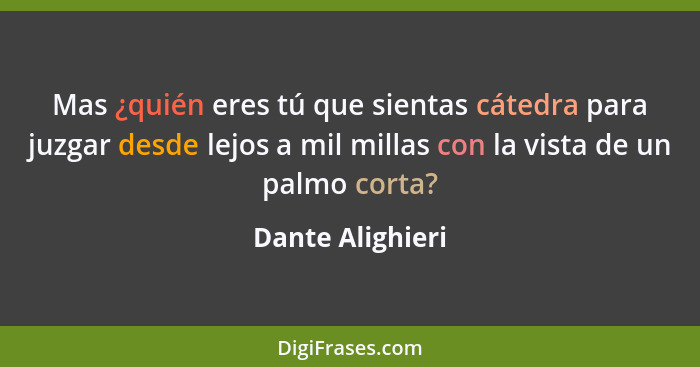 Mas ¿quién eres tú que sientas cátedra para juzgar desde lejos a mil millas con la vista de un palmo corta?... - Dante Alighieri