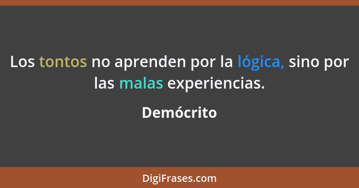 Los tontos no aprenden por la lógica, sino por las malas experiencias.... - Demócrito