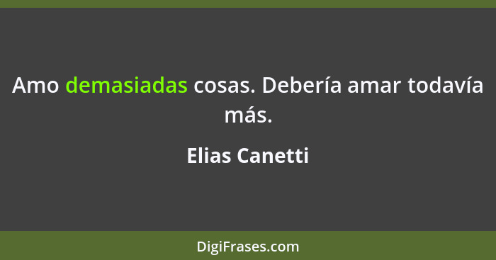 Amo demasiadas cosas. Debería amar todavía más.... - Elias Canetti