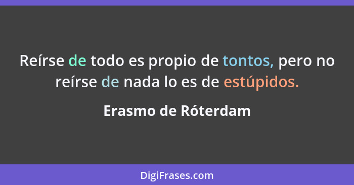 Reírse de todo es propio de tontos, pero no reírse de nada lo es de estúpidos.... - Erasmo de Róterdam