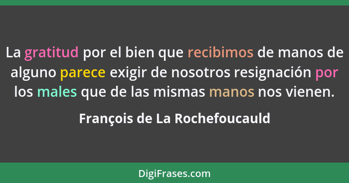 La gratitud por el bien que recibimos de manos de alguno parece exigir de nosotros resignación por los males que de las... - François de La Rochefoucauld