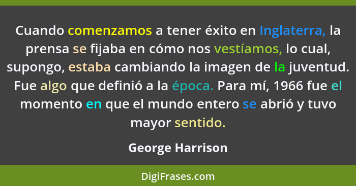 Cuando comenzamos a tener éxito en Inglaterra, la prensa se fijaba en cómo nos vestíamos, lo cual, supongo, estaba cambiando la imag... - George Harrison