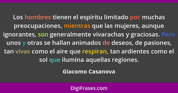 Los hombres tienen el espíritu limitado por muchas preocupaciones, mientras que las mujeres, aunque ignorantes, son generalmente vi... - Giacomo Casanova