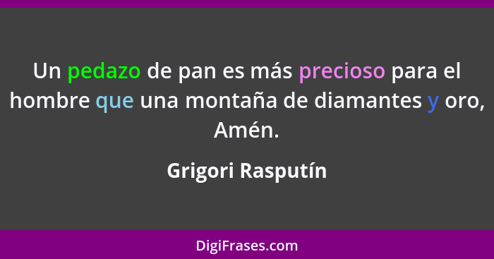 Un pedazo de pan es más precioso para el hombre que una montaña de diamantes y oro, Amén.... - Grigori Rasputín