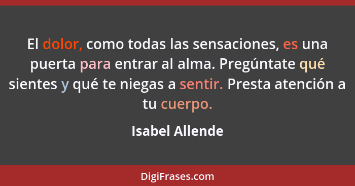 El dolor, como todas las sensaciones, es una puerta para entrar al alma. Pregúntate qué sientes y qué te niegas a sentir. Presta aten... - Isabel Allende