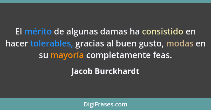 El mérito de algunas damas ha consistido en hacer tolerables, gracias al buen gusto, modas en su mayoría completamente feas.... - Jacob Burckhardt