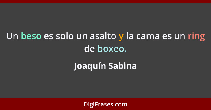 Un beso es solo un asalto y la cama es un ring de boxeo.... - Joaquín Sabina