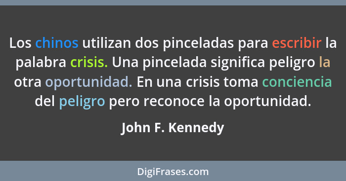 Los chinos utilizan dos pinceladas para escribir la palabra crisis. Una pincelada significa peligro la otra oportunidad. En una cris... - John F. Kennedy