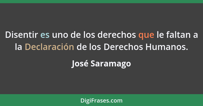 Disentir es uno de los derechos que le faltan a la Declaración de los Derechos Humanos.... - José Saramago