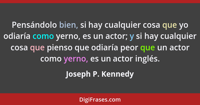 Pensándolo bien, si hay cualquier cosa que yo odiaría como yerno, es un actor; y si hay cualquier cosa que pienso que odiaría peor... - Joseph P. Kennedy