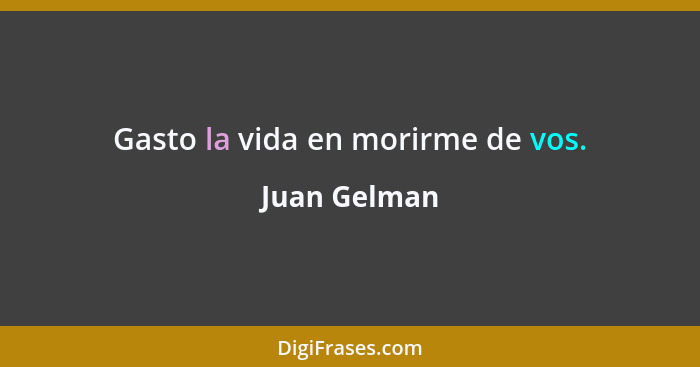 Gasto la vida en morirme de vos.... - Juan Gelman