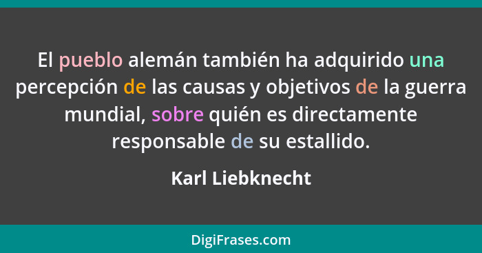 El pueblo alemán también ha adquirido una percepción de las causas y objetivos de la guerra mundial, sobre quién es directamente res... - Karl Liebknecht