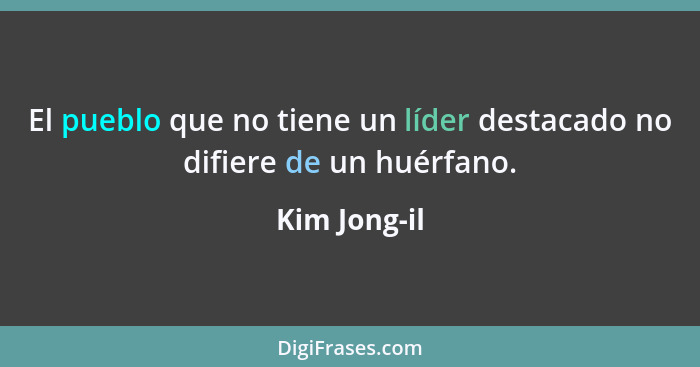 El pueblo que no tiene un líder destacado no difiere de un huérfano.... - Kim Jong-il