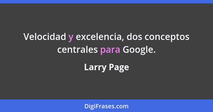 Velocidad y excelencia, dos conceptos centrales para Google.... - Larry Page